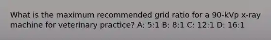 What is the maximum recommended grid ratio for a 90-kVp x-ray machine for veterinary practice? A: 5:1 B: 8:1 C: 12:1 D: 16:1