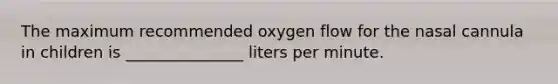 The maximum recommended oxygen flow for the nasal cannula in children is _______________ liters per minute.