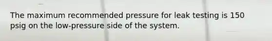 The maximum recommended pressure for leak testing is 150 psig on the low-pressure side of the system.