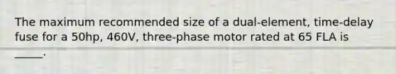 The maximum recommended size of a dual-element, time-delay fuse for a 50hp, 460V, three-phase motor rated at 65 FLA is _____.