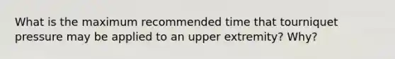 What is the maximum recommended time that tourniquet pressure may be applied to an upper extremity? Why?