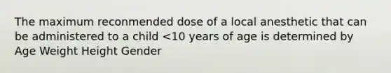 The maximum reconmended dose of a local anesthetic that can be administered to a child <10 years of age is determined by Age Weight Height Gender