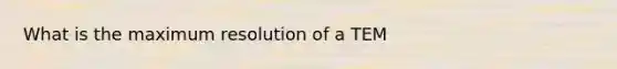 What is the maximum resolution of a TEM