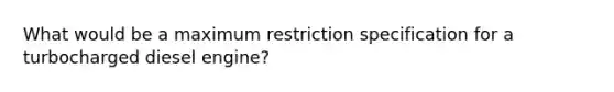 What would be a maximum restriction specification for a turbocharged diesel engine?