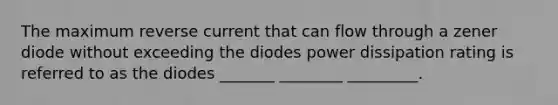 The maximum reverse current that can flow through a zener diode without exceeding the diodes power dissipation rating is referred to as the diodes _______ ________ _________.