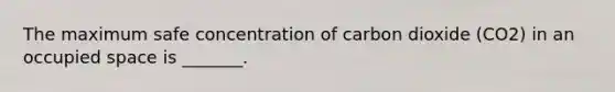 The maximum safe concentration of carbon dioxide (CO2) in an occupied space is _______.