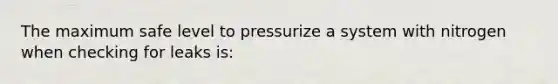 The maximum safe level to pressurize a system with nitrogen when checking for leaks is: