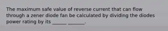 The maximum safe value of reverse current that can flow through a zener diode fan be calculated by dividing the diodes power rating by its ______ _______.