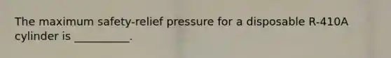 The maximum safety-relief pressure for a disposable R-410A cylinder is __________.