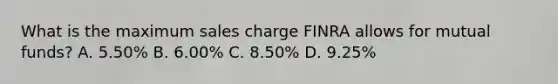 What is the maximum sales charge FINRA allows for mutual funds? A. 5.50% B. 6.00% C. 8.50% D. 9.25%