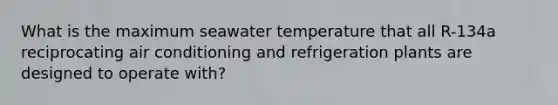 What is the maximum seawater temperature that all R-134a reciprocating air conditioning and refrigeration plants are designed to operate with?