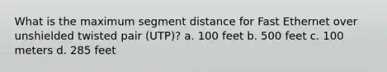 What is the maximum segment distance for Fast Ethernet over unshielded twisted pair (UTP)? a. 100 feet b. 500 feet c. 100 meters d. 285 feet