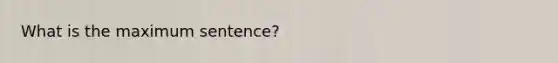 What is the maximum sentence?