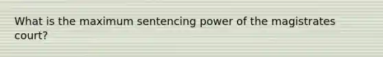 What is the maximum sentencing power of the magistrates court?