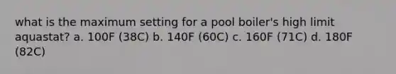 what is the maximum setting for a pool boiler's high limit aquastat? a. 100F (38C) b. 140F (60C) c. 160F (71C) d. 180F (82C)