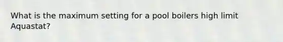 What is the maximum setting for a pool boilers high limit Aquastat?