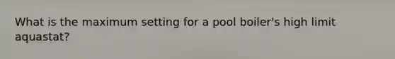 What is the maximum setting for a pool boiler's high limit aquastat?