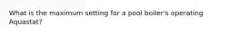 What is the maximum setting for a pool boiler's operating Aquastat?