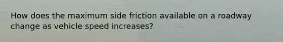 How does the maximum side friction available on a roadway change as vehicle speed increases?