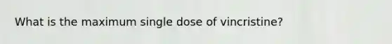 What is the maximum single dose of vincristine?