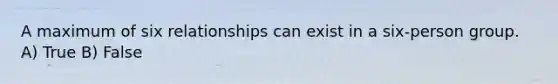 A maximum of six relationships can exist in a six-person group. A) True B) False