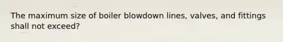 The maximum size of boiler blowdown lines, valves, and fittings shall not exceed?