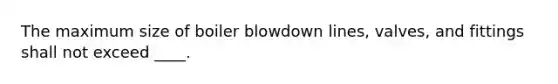 The maximum size of boiler blowdown lines, valves, and fittings shall not exceed ____.