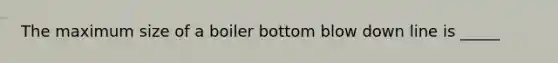 The maximum size of a boiler bottom blow down line is _____