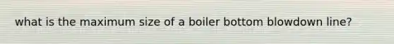 what is the maximum size of a boiler bottom blowdown line?