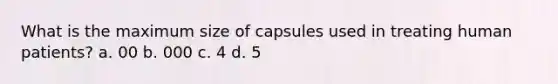 What is the maximum size of capsules used in treating human patients? a. 00 b. 000 c. 4 d. 5