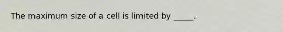 The maximum size of a cell is limited by _____.