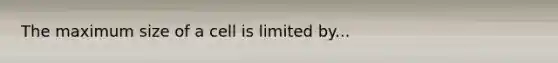 The maximum size of a cell is limited by...