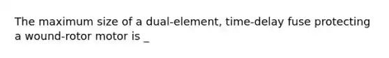 The maximum size of a dual-element, time-delay fuse protecting a wound-rotor motor is _