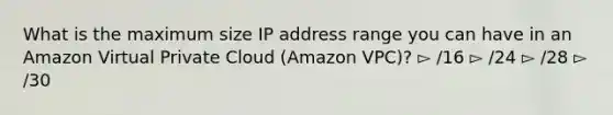 What is the maximum size IP address range you can have in an Amazon Virtual Private Cloud (Amazon VPC)? ▻ /16 ▻ /24 ▻ /28 ▻ /30