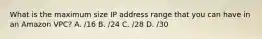 What is the maximum size IP address range that you can have in an Amazon VPC? A. /16 B. /24 C. /28 D. /30