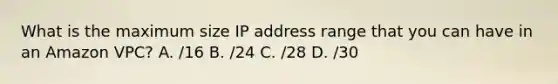 What is the maximum size IP address range that you can have in an Amazon VPC? A. /16 B. /24 C. /28 D. /30