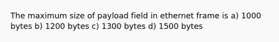 The maximum size of payload field in ethernet frame is a) 1000 bytes b) 1200 bytes c) 1300 bytes d) 1500 bytes