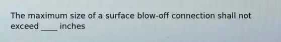 The maximum size of a surface blow-off connection shall not exceed ____ inches