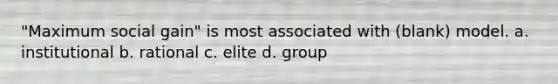 "Maximum social gain" is most associated with (blank) model. a. institutional b. rational c. elite d. group