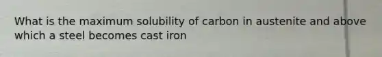 What is the maximum solubility of carbon in austenite and above which a steel becomes cast iron