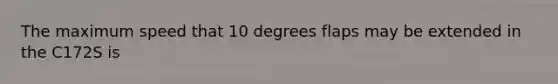 The maximum speed that 10 degrees flaps may be extended in the C172S is