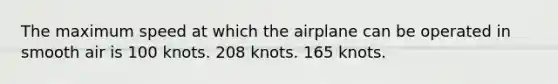 The maximum speed at which the airplane can be operated in smooth air is 100 knots. 208 knots. 165 knots.