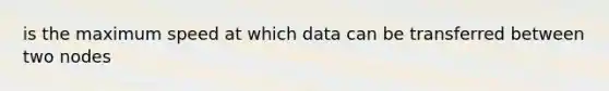 is the maximum speed at which data can be transferred between two nodes