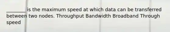 ________ is the maximum speed at which data can be transferred between two nodes. Throughput Bandwidth Broadband Through speed