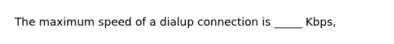 The maximum speed of a dialup connection is _____ Kbps,