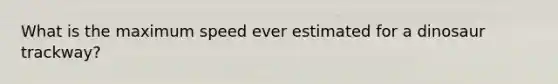 What is the maximum speed ever estimated for a dinosaur trackway?