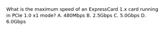 What is the maximum speed of an ExpressCard 1.x card running in PCIe 1.0 x1 mode? A. 480Mbps B. 2.5Gbps C. 5.0Gbps D. 6.0Gbps