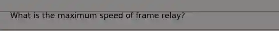 What is the maximum speed of frame relay?