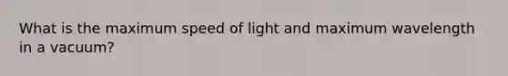 What is the maximum speed of light and maximum wavelength in a vacuum?