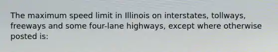 The maximum speed limit in Illinois on interstates, tollways, freeways and some four-lane highways, except where otherwise posted is: